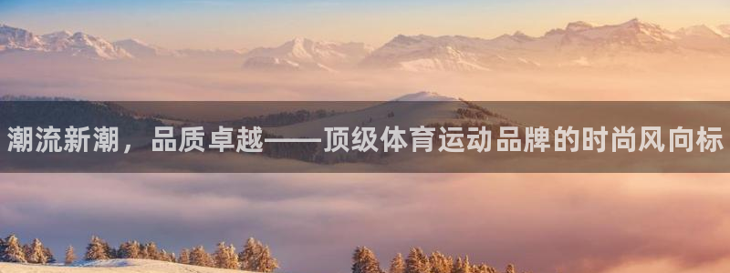 JJB竞技宝官网下载平台注册：潮流新潮，品质卓越——