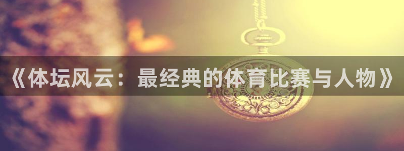 JJB竞技宝官网下载官方客服电话：《体坛风云：最经典
