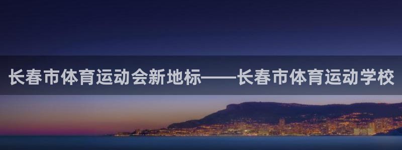 JJB竞技宝官网下载平台APP：长春市体育运动会新地标——长