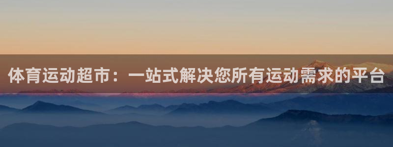JJB竞技宝官网下载开户：体育运动超市：一站式解决您