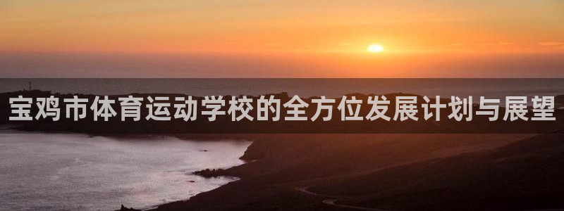 德国JJB竞技宝官方正版app集团：宝鸡市体育运动学校的全方